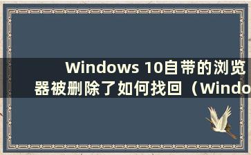 Windows 10自带的浏览器被删除了如何找回（Windows 10的浏览器被删除了怎么办）